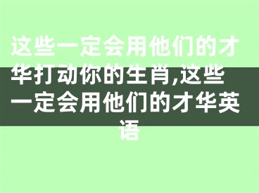 这些一定会用他们的才华打动你的生肖,这些一定会用他们的才华英语