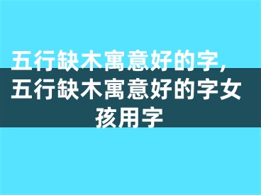 五行缺木寓意好的字,五行缺木寓意好的字女孩用字