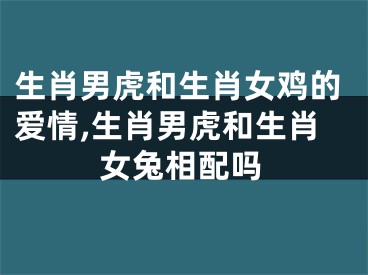 生肖男虎和生肖女鸡的爱情,生肖男虎和生肖女兔相配吗