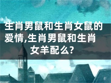 生肖男鼠和生肖女鼠的爱情,生肖男鼠和生肖女羊配么?