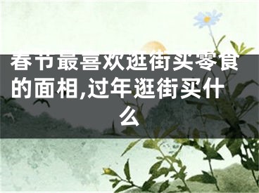 春节最喜欢逛街买零食的面相,过年逛街买什么