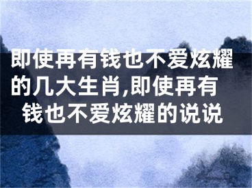 即使再有钱也不爱炫耀的几大生肖,即使再有钱也不爱炫耀的说说