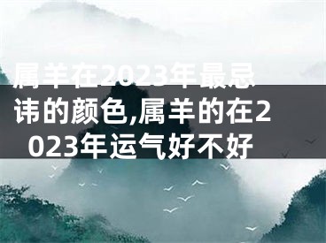 属羊在2023年最忌讳的颜色,属羊的在2023年运气好不好