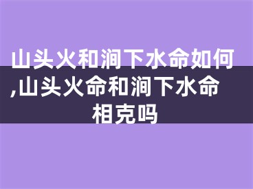 山头火和涧下水命如何,山头火命和涧下水命相克吗