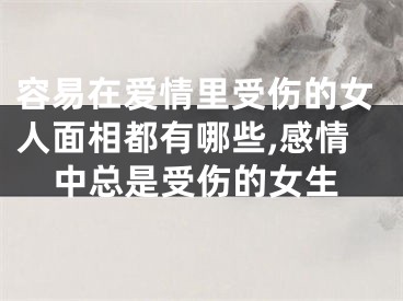 容易在爱情里受伤的女人面相都有哪些,感情中总是受伤的女生