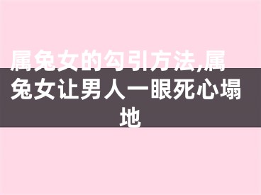 属兔女的勾引方法,属兔女让男人一眼死心塌地