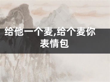 给他一个麦,给个麦你表情包