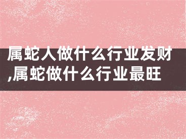 属蛇人做什么行业发财,属蛇做什么行业最旺