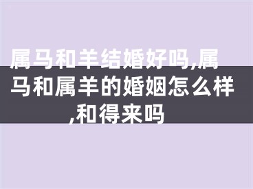 属马和羊结婚好吗,属马和属羊的婚姻怎么样,和得来吗