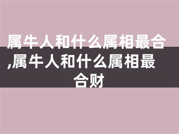 属牛人和什么属相最合,属牛人和什么属相最合财