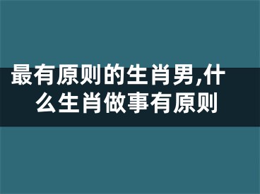 最有原则的生肖男,什么生肖做事有原则