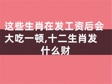 这些生肖在发工资后会大吃一顿,十二生肖发什么财