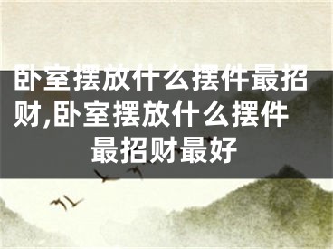 卧室摆放什么摆件最招财,卧室摆放什么摆件最招财最好