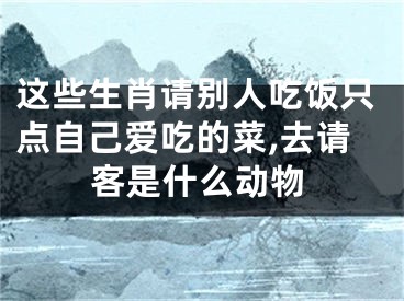 这些生肖请别人吃饭只点自己爱吃的菜,去请客是什么动物