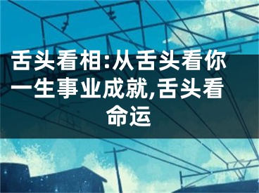 舌头看相:从舌头看你一生事业成就,舌头看命运