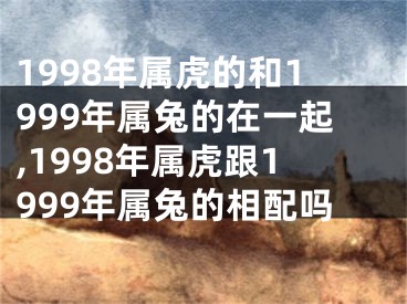 1998年属虎的和1999年属兔的在一起,1998年属虎跟1999年属兔的相配吗