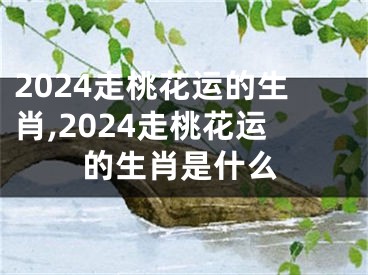 2024走桃花运的生肖,2024走桃花运的生肖是什么