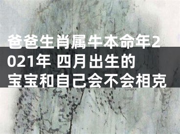 爸爸生肖属牛本命年2021年 四月出生的宝宝和自己会不会相克