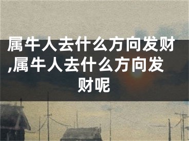 属牛人去什么方向发财,属牛人去什么方向发财呢