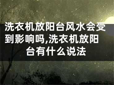 洗衣机放阳台风水会受到影响吗,洗衣机放阳台有什么说法