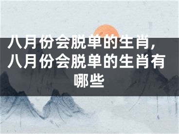 八月份会脱单的生肖,八月份会脱单的生肖有哪些