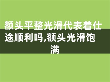 额头平整光滑代表着仕途顺利吗,额头光滑饱满