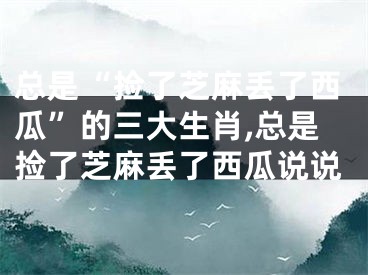 总是“捡了芝麻丢了西瓜”的三大生肖,总是捡了芝麻丢了西瓜说说