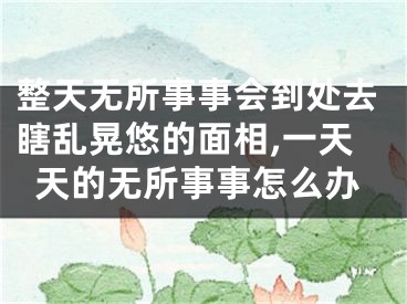 整天无所事事会到处去瞎乱晃悠的面相,一天天的无所事事怎么办