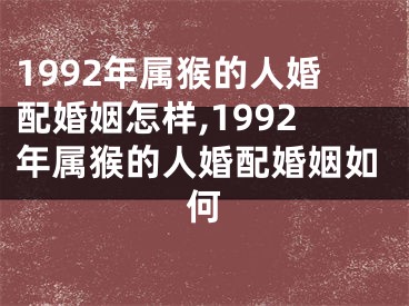 1992年属猴的人婚配婚姻怎样,1992年属猴的人婚配婚姻如何