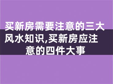 买新房需要注意的三大风水知识,买新房应注意的四件大事