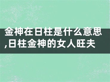 金神在日柱是什么意思,日柱金神的女人旺夫