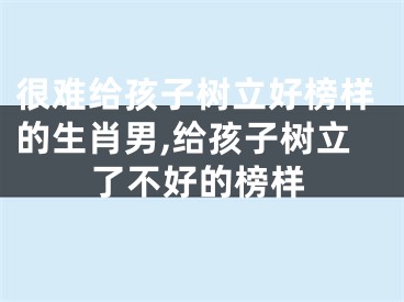 很难给孩子树立好榜样的生肖男,给孩子树立了不好的榜样