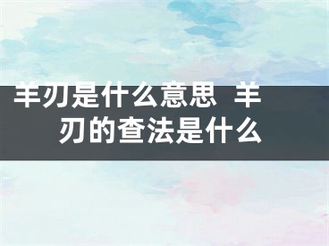 羊刃是什么意思  羊刃的查法是什么