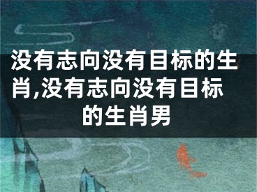 没有志向没有目标的生肖,没有志向没有目标的生肖男