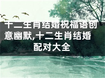 十二生肖结婚祝福语创意幽默,十二生肖结婚配对大全