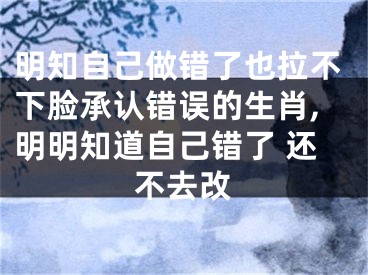 明知自己做错了也拉不下脸承认错误的生肖,明明知道自己错了 还不去改