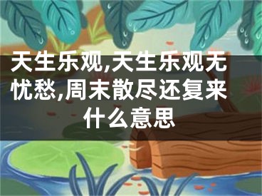 天生乐观,天生乐观无忧愁,周末散尽还复来什么意思