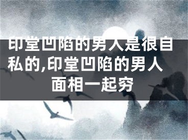 印堂凹陷的男人是很自私的,印堂凹陷的男人面相一起穷