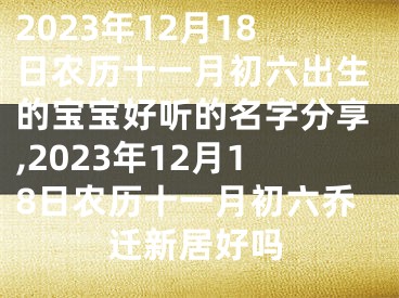 2023年12月18日农历十一月初六出生的宝宝好听的名字分享,2023年12月18日农历十一月初六乔迁新居好吗