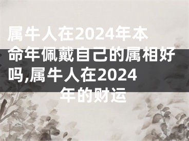 属牛人在2024年本命年佩戴自己的属相好吗,属牛人在2024年的财运