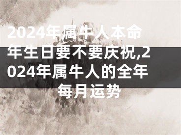 2024年属牛人本命年生日要不要庆祝,2024年属牛人的全年每月运势