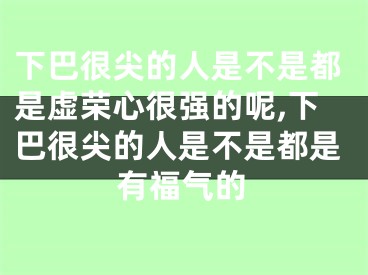 下巴很尖的人是不是都是虚荣心很强的呢,下巴很尖的人是不是都是有福气的