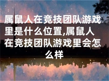 属鼠人在竞技团队游戏里是什么位置,属鼠人在竞技团队游戏里会怎么样