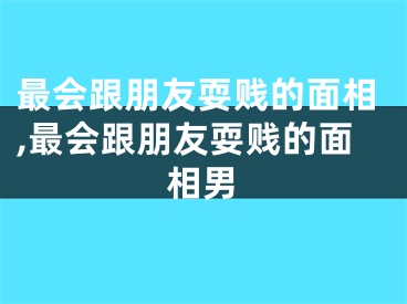 最会跟朋友耍贱的面相,最会跟朋友耍贱的面相男