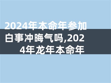 2024年本命年参加白事冲晦气吗,2024年龙年本命年