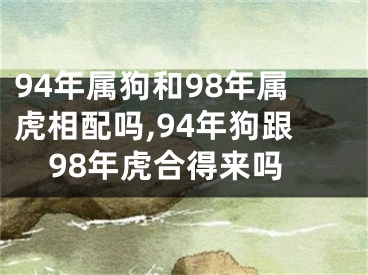 94年属狗和98年属虎相配吗,94年狗跟98年虎合得来吗