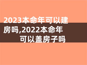 2023本命年可以建房吗,2022本命年可以盖房子吗