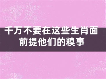 千万不要在这些生肖面前提他们的糗事