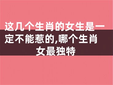 这几个生肖的女生是一定不能惹的,哪个生肖女最独特