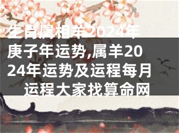 生肖属相羊2024年庚子年运势,属羊2024年运势及运程每月运程大家找算命网